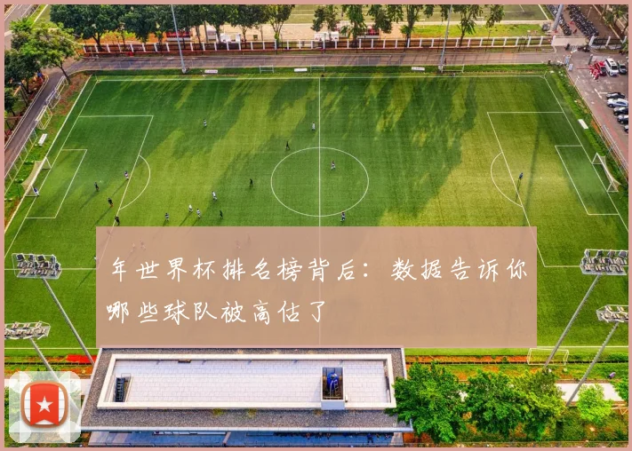 年世界杯排名榜背后：数据告诉你哪些球队被高估了