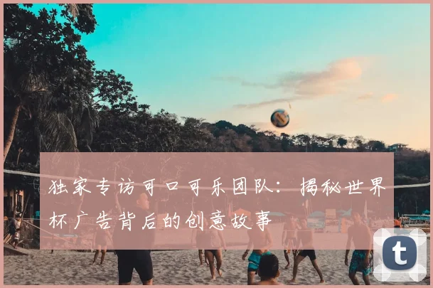 独家专访可口可乐团队：揭秘世界杯广告背后的创意故事