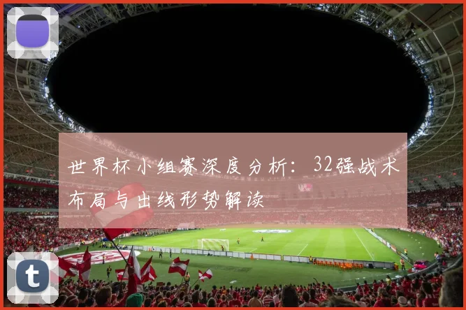 世界杯小组赛深度分析：32强战术布局与出线形势解读