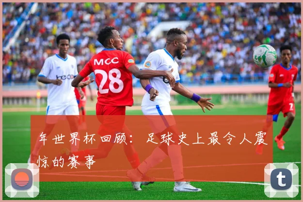 年世界杯回顾：足球史上最令人震惊的赛事