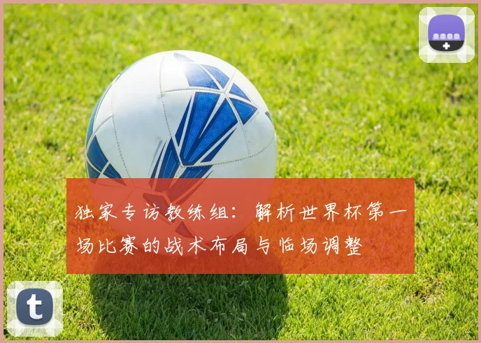 独家专访教练组：解析世界杯第一场比赛的战术布局与临场调整
