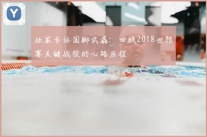 独家专访国脚武磊：回顾2018世预赛关键战役的心路历程