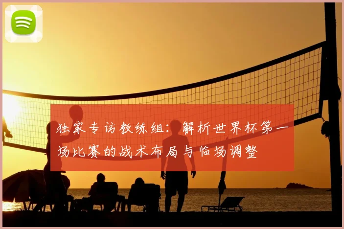 独家专访教练组：解析世界杯第一场比赛的战术布局与临场调整