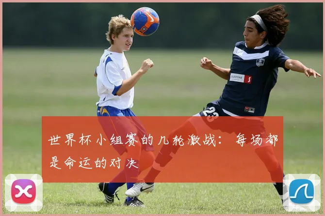 世界杯小组赛的几轮激战：每场都是命运的对决