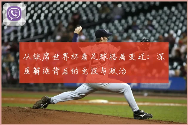 从缺席世界杯看足球格局变迁：深度解读背后的竞技与政治