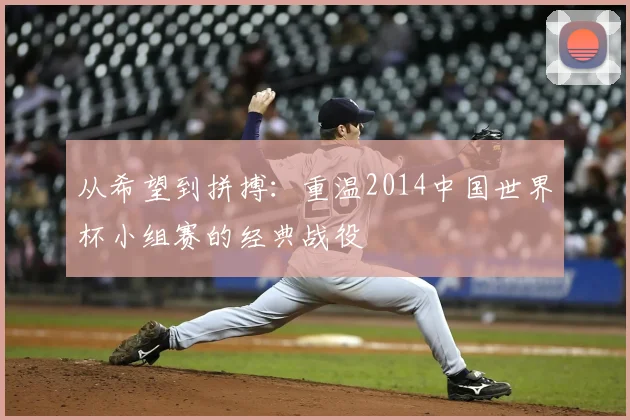 从希望到拼搏：重温2014中国世界杯小组赛的经典战役