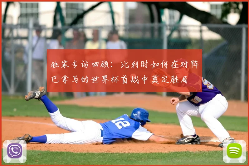 独家专访回顾：比利时如何在对阵巴拿马的世界杯首战中奠定胜局