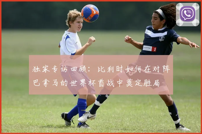 独家专访回顾：比利时如何在对阵巴拿马的世界杯首战中奠定胜局