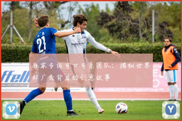 独家专访可口可乐团队：揭秘世界杯广告背后的创意故事
