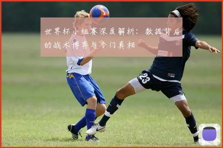 世界杯小组赛深度解析：数据背后的战术博弈与冷门真相