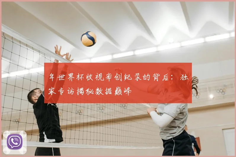 年世界杯收视率创纪录的背后：独家专访揭秘数据巅峰