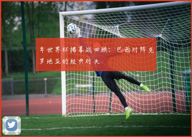 年世界杯揭幕战回顾：巴西对阵克罗地亚的经典对决