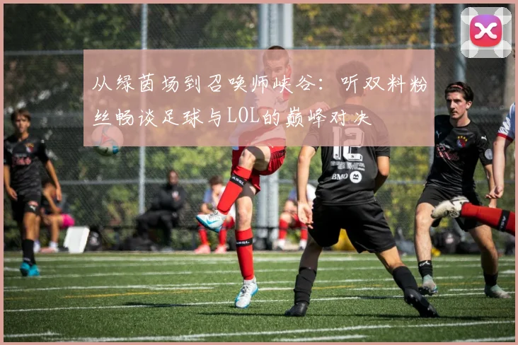 从绿茵场到召唤师峡谷:听双料粉丝畅谈足球与LOL的巅峰对决