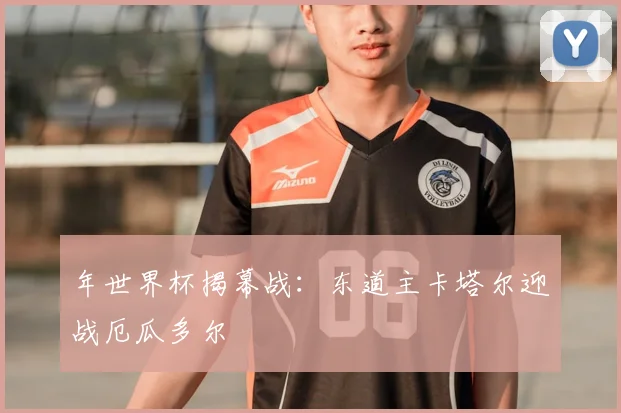 年世界杯揭幕战：东道主卡塔尔迎战厄瓜多尔