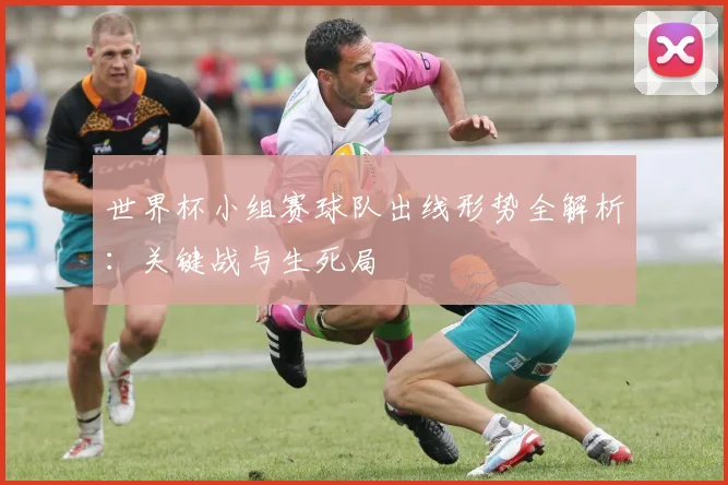 世界杯小组赛球队出线形势全解析：关键战与生死局