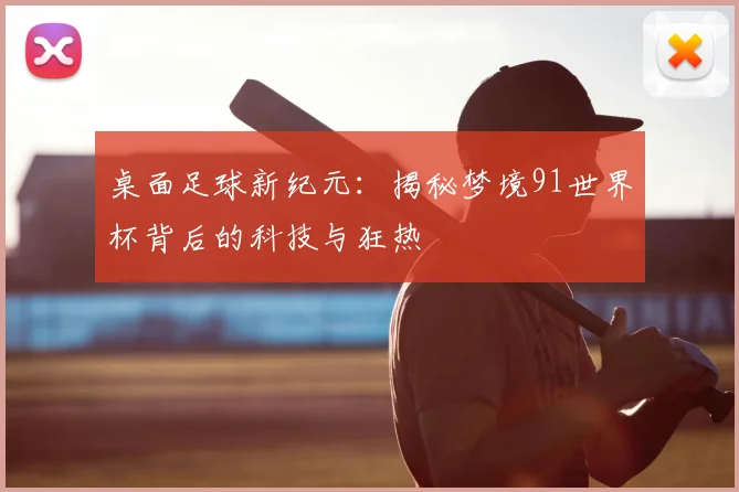 桌面足球新纪元：揭秘梦境91世界杯背后的科技与狂热