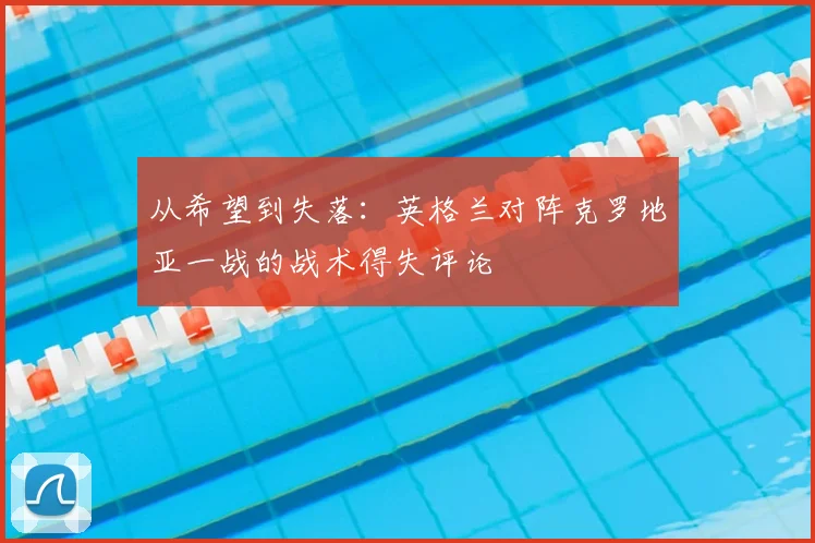 从希望到失落：英格兰对阵克罗地亚一战的战术得失评论