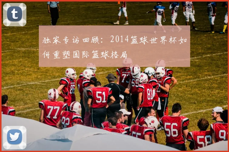 独家专访回顾：2014篮球世界杯如何重塑国际篮球格局