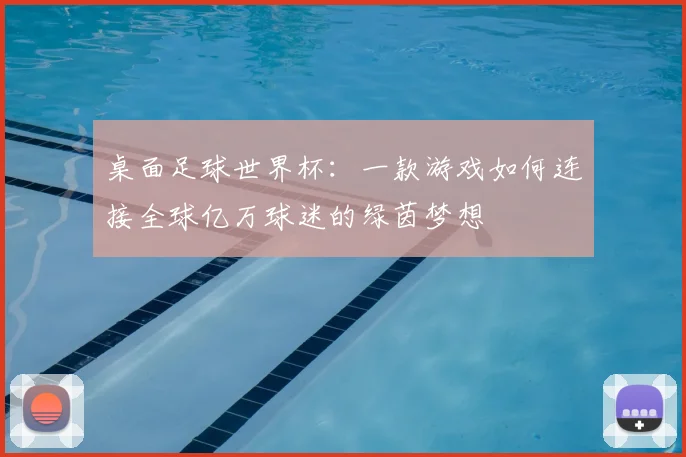 桌面足球世界杯：一款游戏如何连接全球亿万球迷的绿茵梦想