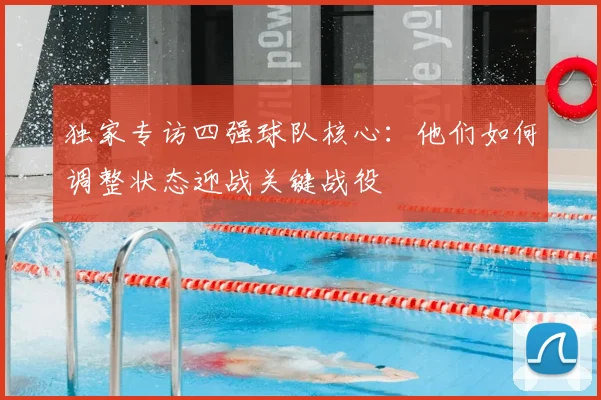 独家专访四强球队核心：他们如何调整状态迎战关键战役