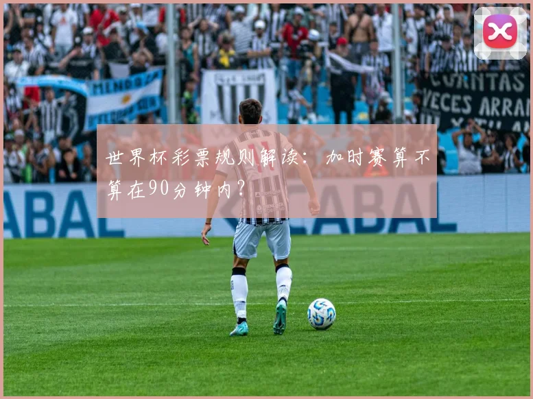 世界杯彩票规则解读:加时赛算不算在90分钟内?