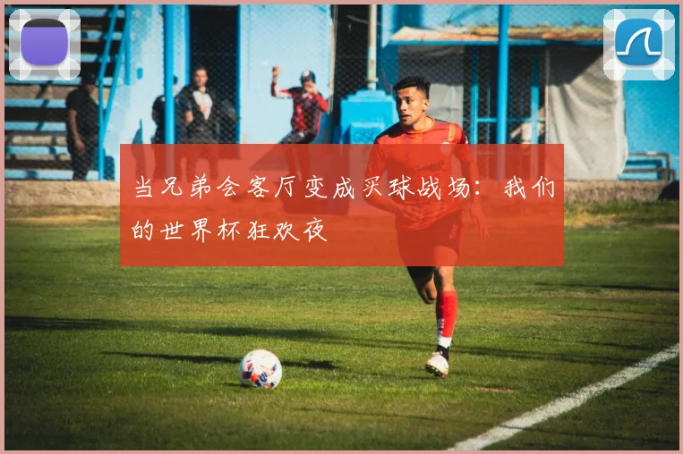 当兄弟会客厅变成买球战场:我们的世界杯狂欢夜