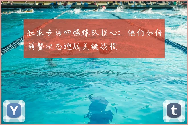 独家专访四强球队核心：他们如何调整状态迎战关键战役