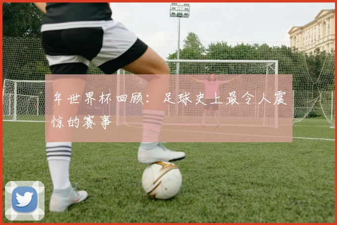 年世界杯回顾：足球史上最令人震惊的赛事