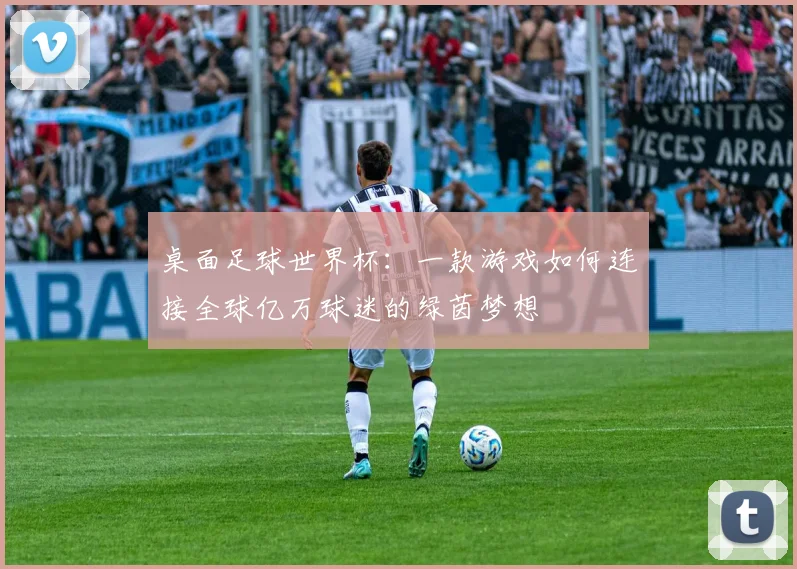桌面足球世界杯:一款游戏如何连接全球亿万球迷的绿茵梦想