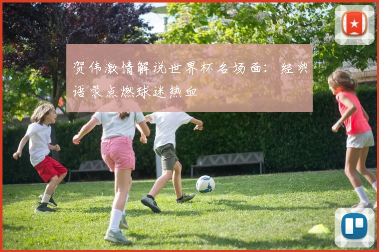 贺伟激情解说世界杯名场面：经典语录点燃球迷热血