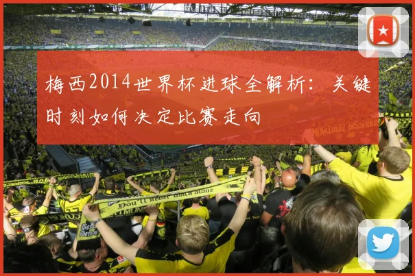 梅西2014世界杯进球全解析：关键时刻如何决定比赛走向