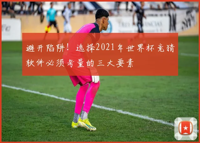 避开陷阱！选择2021年世界杯竞猜软件必须考量的三大要素