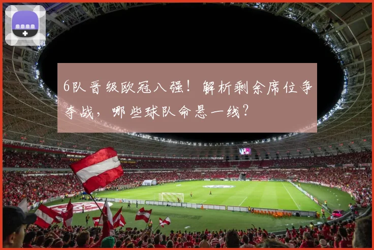 6队晋级欧冠八强！解析剩余席位争夺战，哪些球队命悬一线？