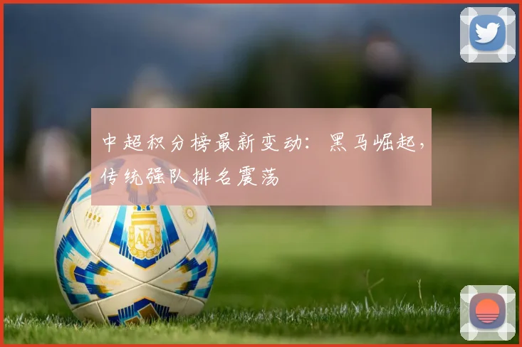中超积分榜最新变动：黑马崛起，传统强队排名震荡