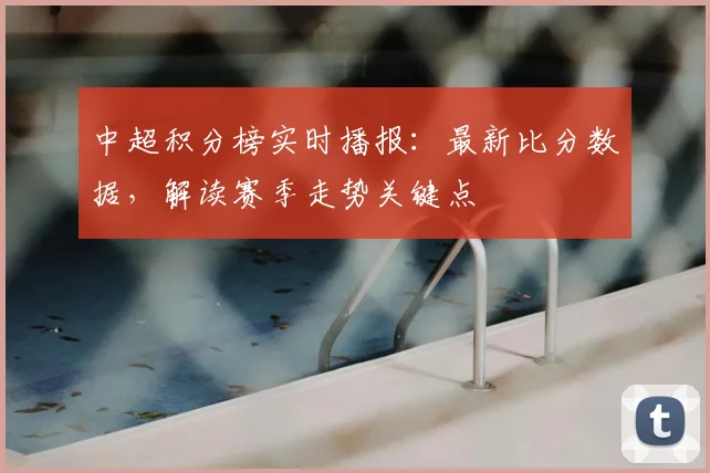 中超积分榜实时播报：最新比分数据，解读赛季走势关键点