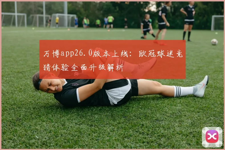 万博app26.0版本上线：欧冠球迷竞猜体验全面升级解析