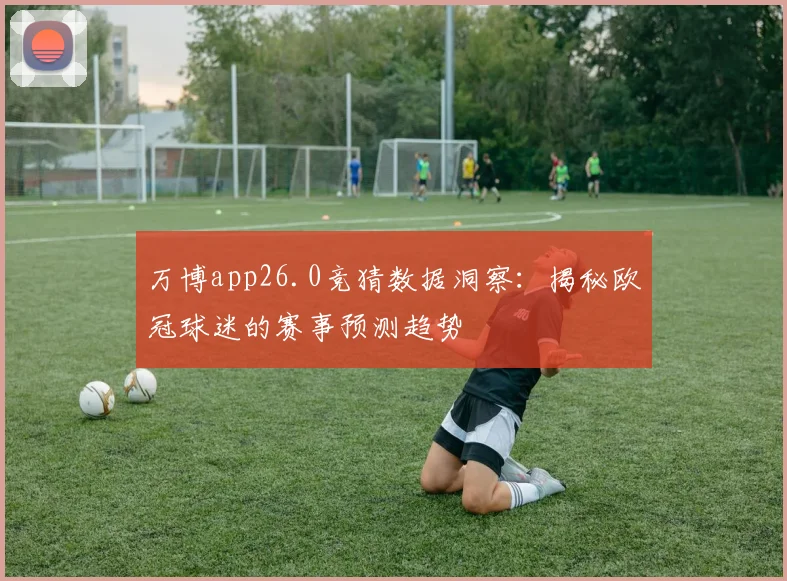 万博app26.0竞猜数据洞察：揭秘欧冠球迷的赛事预测趋势