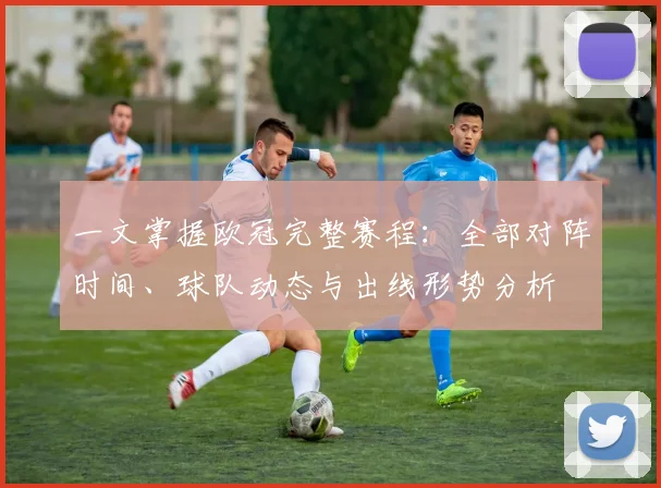 一文掌握欧冠完整赛程：全部对阵时间、球队动态与出线形势分析