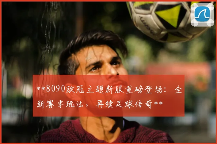 **8090欧冠主题新服重磅登场：全新赛季玩法，再续足球传奇**