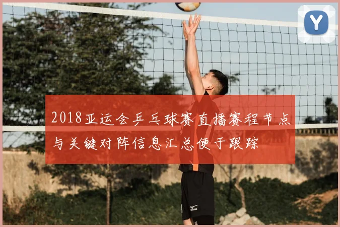 2018亚运会乒乓球赛直播赛程节点与关键对阵信息汇总便于跟踪