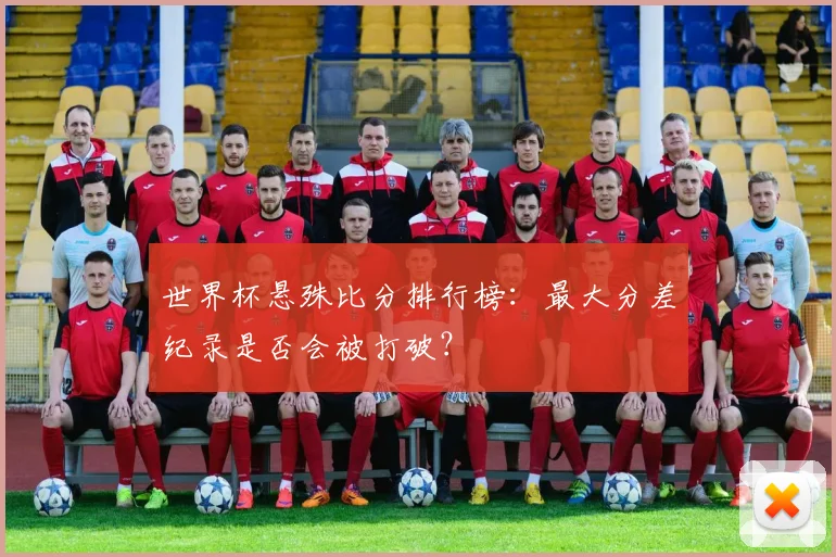 世界杯悬殊比分排行榜:最大分差纪录是否会被打破?