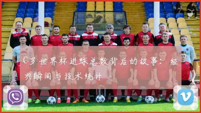 C罗世界杯进球总数背后的故事:经典瞬间与技术统计