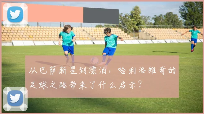 从巴萨新星到漂泊，哈利洛维奇的足球之路带来了什么启示？