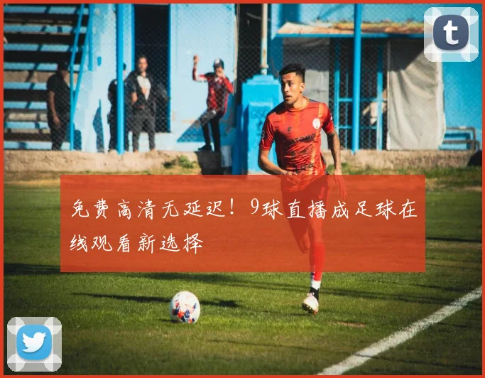 免费高清无延迟！9球直播成足球在线观看新选择