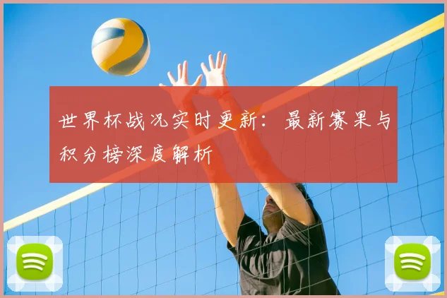 世界杯战况实时更新：最新赛果与积分榜深度解析
