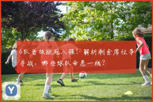 6队晋级欧冠八强！解析剩余席位争夺战，哪些球队命悬一线？