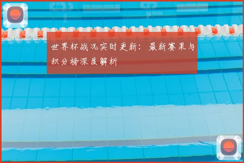 世界杯战况实时更新：最新赛果与积分榜深度解析