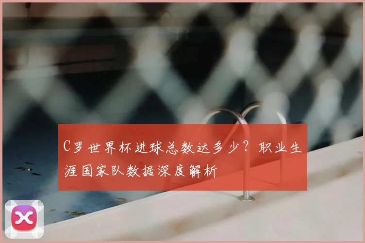 C罗世界杯进球总数达多少？职业生涯国家队数据深度解析