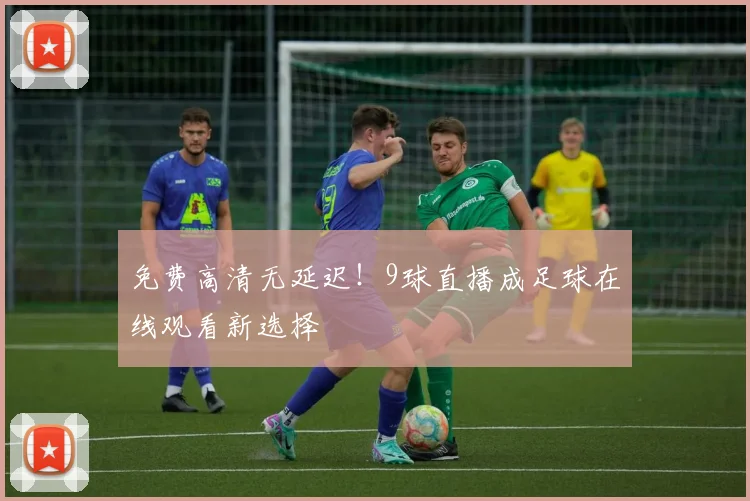 免费高清无延迟！9球直播成足球在线观看新选择
