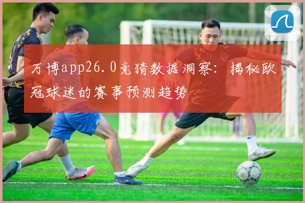 万博app26.0竞猜数据洞察：揭秘欧冠球迷的赛事预测趋势